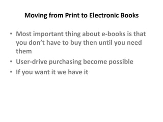 What Do We Know About Print Book UseThe 80/20 rule appliesPast use predicts future use (better than anything else)Use declines with ageIn academic print collections users fail to find owned known items 50% of the time Cost to the user is largely in the uncertainty of finding what they want 