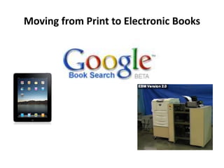 Moving from Print to Electronic Books Most important thing about e-books is that you don’t have to buy then until you need themUser-drive purchasing become possibleIf you want it we have it