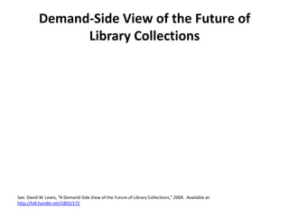 Demand-Side View of the Future of Library CollectionsSee: David W. Lewis, “A Demand-Side View of the Future of Library Collections,” 2004.  Available at: http://hdl.handle.net/1805/172
