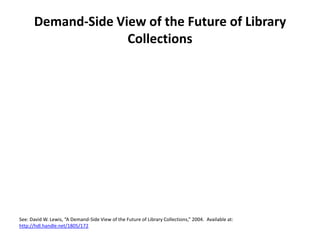 Demand-Side View of the Future of Library CollectionsSee: David W. Lewis, “A Demand-Side View of the Future of Library Collections,” 2004.  Available at: http://hdl.handle.net/1805/172