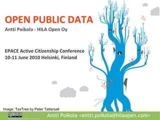 OPEN PUBLIC DATA Antti Poikola - HILA Open Oy EPACE Active Citizenship Conference 10-11 June 2010 Helsinki, Finland Image: TaxTree by Peter Tattersall 
