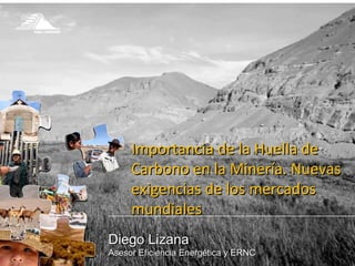 Diego Lizana Asesor Eficiencia Energética y ERNC Importancia de la Huella de Carbono en la Minería. Nuevas exigencias de los mercados mundiales 