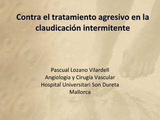 Contra el tratamiento agresivo en la claudicación intermitente Pascual Lozano Vilardell Angiología y Cirugía Vascular Hospital Universitari Son Dureta Mallorca 
