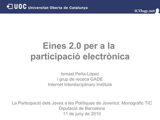 Eines 2.0 per a la  participació electrònica Ismael Peña - López i grup de receca GADE Internet Interdisciplinary Institute La Participació dels Joves a les Polítiques de Joventut. Monogràfic TIC Diputació de Barcelona 11 de juny de 2010 