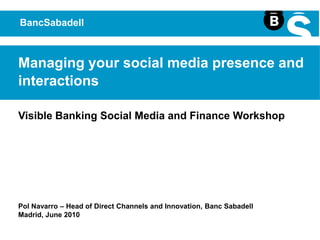 BancSabadell Managing your social media presence and interactions Visible Banking Social Media and Finance Workshop Pol Navarro – Head of Direct Channels and Innovation, Banc Sabadell Madrid, June 2010 