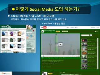  어떻게 Social Media 도입 하는가?
 Social Media 도입 사례 : INDIUM
  기업개요 : 특수금속, 반도체 및 LCD, LED 첨단 소재 제조 업체

                        YouTube – 동영상 공유
 