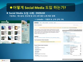  어떻게 Social Media 도입 하는가?
 Social Media 도입 사례 : INDIUM
  기업개요 : 특수금속, 반도체 및 LCD, LED 첨단 소재 제조 업체

                        Linkedin – 거래처 & 고객 인맥 구축
 