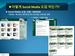  어떻게 Social Media 도입 하는가?
 Social Media 도입 사례 : INDIUM
  기업개요 : 특수금속, 반도체 및 LCD, LED 첨단 소재 제조 업체

                        Twitter – 소통의 찿널
 