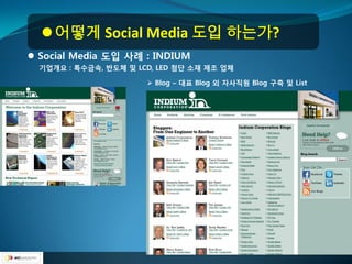  어떻게 Social Media 도입 하는가?
 Social Media 도입 사례 : INDIUM
  기업개요 : 특수금속, 반도체 및 LCD, LED 첨단 소재 제조 업체

                        Blog – 대표 Blog 외 자사직원 Blog 구축 및 List
 