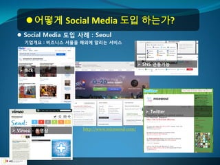  어떻게 Social Media 도입 하는가?
  Social Media 도입 사례 : Seoul
    기업개요 : 비즈니스 서울을 해외에 알리는 서비스



                                                 SNS 연동기능
   flick




                                                   Twitter



 Vimeo - 동영상       http://www.miceseoul.com/
 