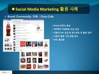  Social Media Marketing 활용 사례
 Brand Community 구축 : Coca-Cola


                                Brand 만족도 향상
                                500백만 카페회원 모집 성공
                                자발적 Pan 모집 및 광고정보 및 활동 참여
                                사용자 행동 기반 맞춤 광고
                                UGC 활성화
 