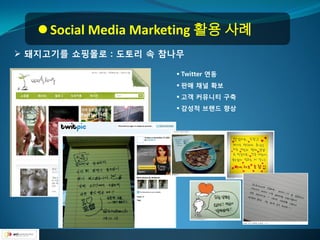  Social Media Marketing 활용 사례
 돼지고기를 쇼핑몰로 : 도토리 속 참나무

                       Twitter 연동
                       판매 찿널 확보
                       고객 커뮤니티 구축
                       감성적 브랜드 향상
 