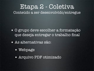 Etapa 2 - Coletiva
 Conteúdo a ser desenvolvido/entregue



• O grupo deve escolher a formatação
  que deseja entregar o trabalho ﬁnal
• As alternativas são:
  • Webpage
  • Arquivo PDF otimizado
 