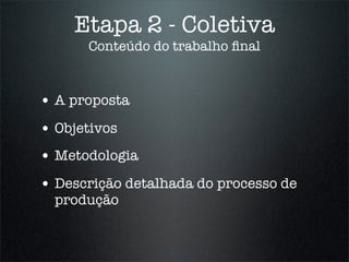 Etapa 2 - Coletiva
      Conteúdo do trabalho ﬁnal



• A proposta
• Objetivos
• Metodologia
• Descrição detalhada do processo de
  produção
 