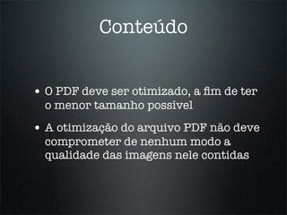 Conteúdo


• O PDF deve ser otimizado, a ﬁm de ter
  o menor tamanho possível
• A otimização do arquivo PDF não deve
  comprometer de nenhum modo a
  qualidade das imagens nele contidas
 