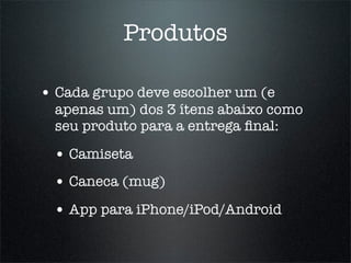 Produtos

• Cada grupo deve escolher um (e
  apenas um) dos 3 ítens abaixo como
  seu produto para a entrega ﬁnal:

 • Camiseta
 • Caneca (mug)
 • App para iPhone/iPod/Android
 