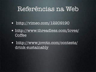 Referências na Web

• http://vimeo.com/12209190
• http://www.threadless.com/loves/
  Coffee
• http://www.jovoto.com/contests/
  drink-sustainably
 