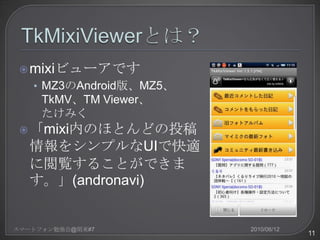 ? mixiӥ`Ǥ
   ? MZ3Android桢MZ5
     TkMVTM Viewer
     ߤ
 ? mixiڤΤۤȤɤͶ
  򥷥ץUIǿm
  E뤳ȤǤ
  (andronavi)


ީ`ȥե㏊@v|#7          2010/06/12
                                      11
 