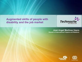 Augmented skills of people with disability and the job market  José Angel Martínez Usero Director of International Projects and Relations 
