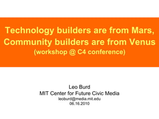 Technology builders are from Mars, Community builders are from Venus (workshop @ C4 conference) Leo Burd MIT Center for Future Civic Media [email_address] 06.16.2010 