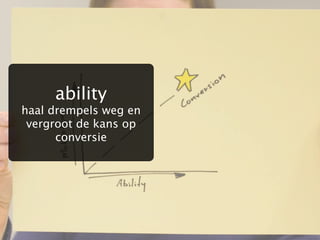 ability
haal drempels weg en
 vergroot de kans op
      conversie
 