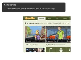 Conditioning
   motivatie Gowalla: grootste onzekerheid is OF je een beloning krijgt
 
