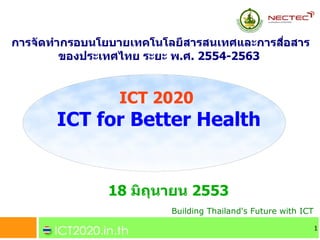 การจดทากรอบนโยบายเทคโนโลย!สารสนเทศและการสอสาร
                                         &'
       ของประเทศไทย ระยะ พ.ศ. 2554-2563


                ICT 2020
      ICT for Better Health


              18 ม7ถ9นายน 2553
                        Building Thailand's Future with ICT

                                                              1
 