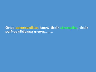 Once  communities  know their  strengths , their self-confidence grows..….. 
