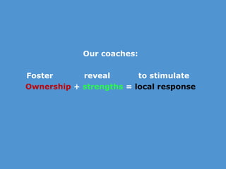 Our coaches:   Foster  reveal   to stimulate Ownership  +  strengths  =  local response 
