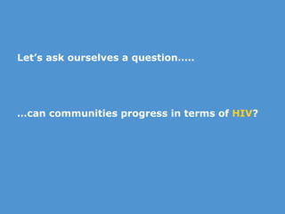Let’s ask ourselves a question….. … can communities progress in terms of  HIV ? 