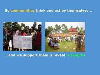 So  communities  think and act by themselves… … and we support them & reveal  strengths 