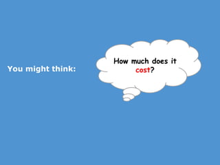 You might think: How much does it  cost ? 