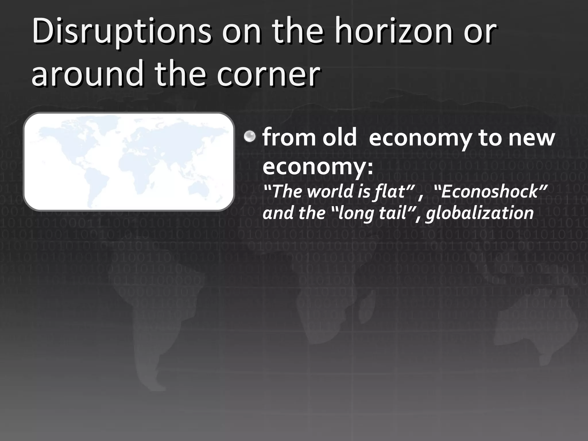 Disruptions on the horizon or around the corner from old  economy to new economy: “The world is flat” ,  “Econoshock” and the “long tail”, globalization 
