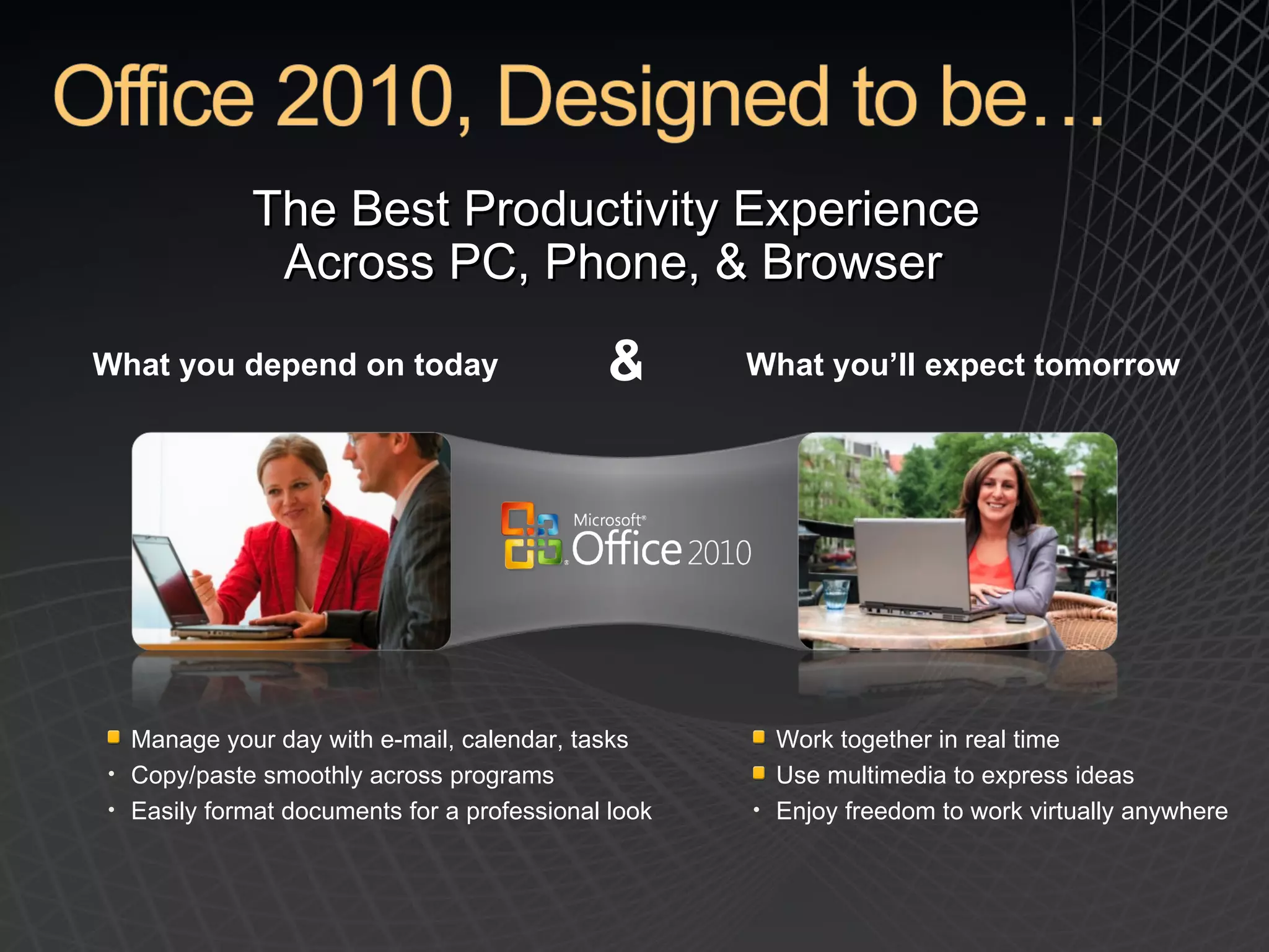 The Best Productivity Experience  Across PC, Phone, & Browser  What you depend on today What you’ll expect tomorrow & Manage your day with e-mail, calendar, tasks Copy/paste smoothly across programs Easily format documents for a professional look Work together in real time Use multimedia to express ideas Enjoy freedom to work virtually anywhere 