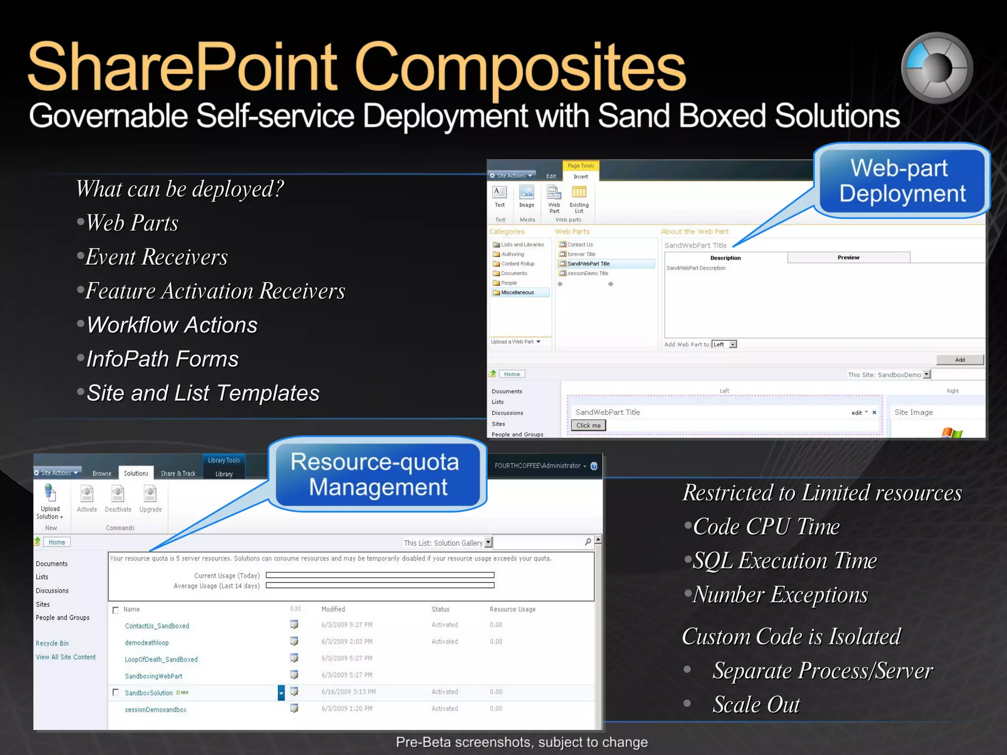 What can be deployed? Web Parts Event Receivers Feature Activation Receivers Workflow Actions InfoPath Forms Site and List Templates Restricted to Limited resources Code CPU Time SQL Execution Time Number Exceptions Custom Code is Isolated Separate Process/Server Scale Out 