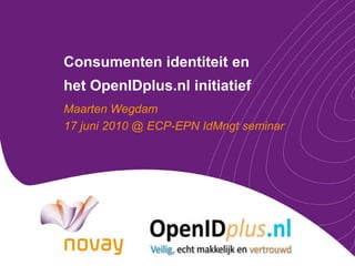 Consumenten identiteit enhet OpenIDplus.nl initiatief Maarten Wegdam 17 juni 2010 @ ECP-EPN IdMngt seminar 