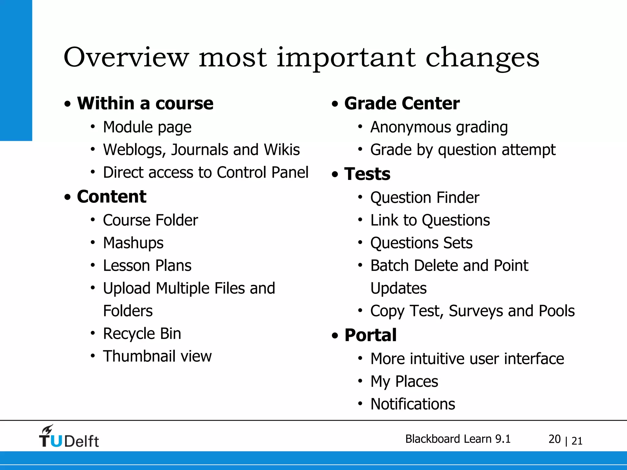 Overview most important changes Within a course Module page Weblogs, Journals and Wikis Direct access to Control Panel Content Course Folder Mashups Lesson Plans Upload Multiple Files and Folders Recycle Bin Thumbnail view Grade Center  Anonymous grading Grade by question attempt Tests Question Finder Link to Questions Questions Sets Batch Delete and Point Updates Copy Test, Surveys and Pools Portal More intuitive user interface My Places Notifications 