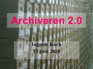 Archiveren 2.0 Ingmar Koch 15 juni 2010 