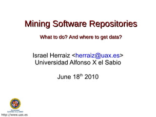 Mining Software Repositories What to do? And where to get data? Israel Herraiz < [email_address] > Universidad Alfonso X el Sabio June 18 th  2010 