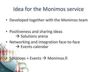 Idea for the Monimos service Developed together with the Monimos team Positiveness and sharing ideas    Solutions arena Networking and integration face-to-face    Events calendar Solutions + Events    Monimos.fi 