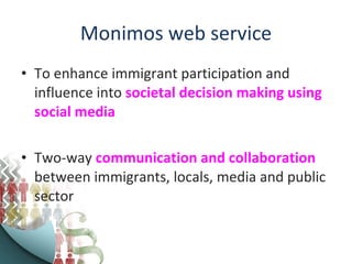 Monimos web service To enhance immigrant participation and influence into  societal decision making using social media  Two-way  communication and collaboration  between immigrants, locals, media and public sector 