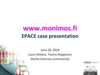 www.monimos.fi EPACE case presentation June 18, 2010 Laura Ahokas, Teemu Ropponen Marko Stenroos (comments) 