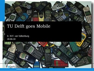 TU Delft goes Mobile Ir. W.F. van Valkenburg 