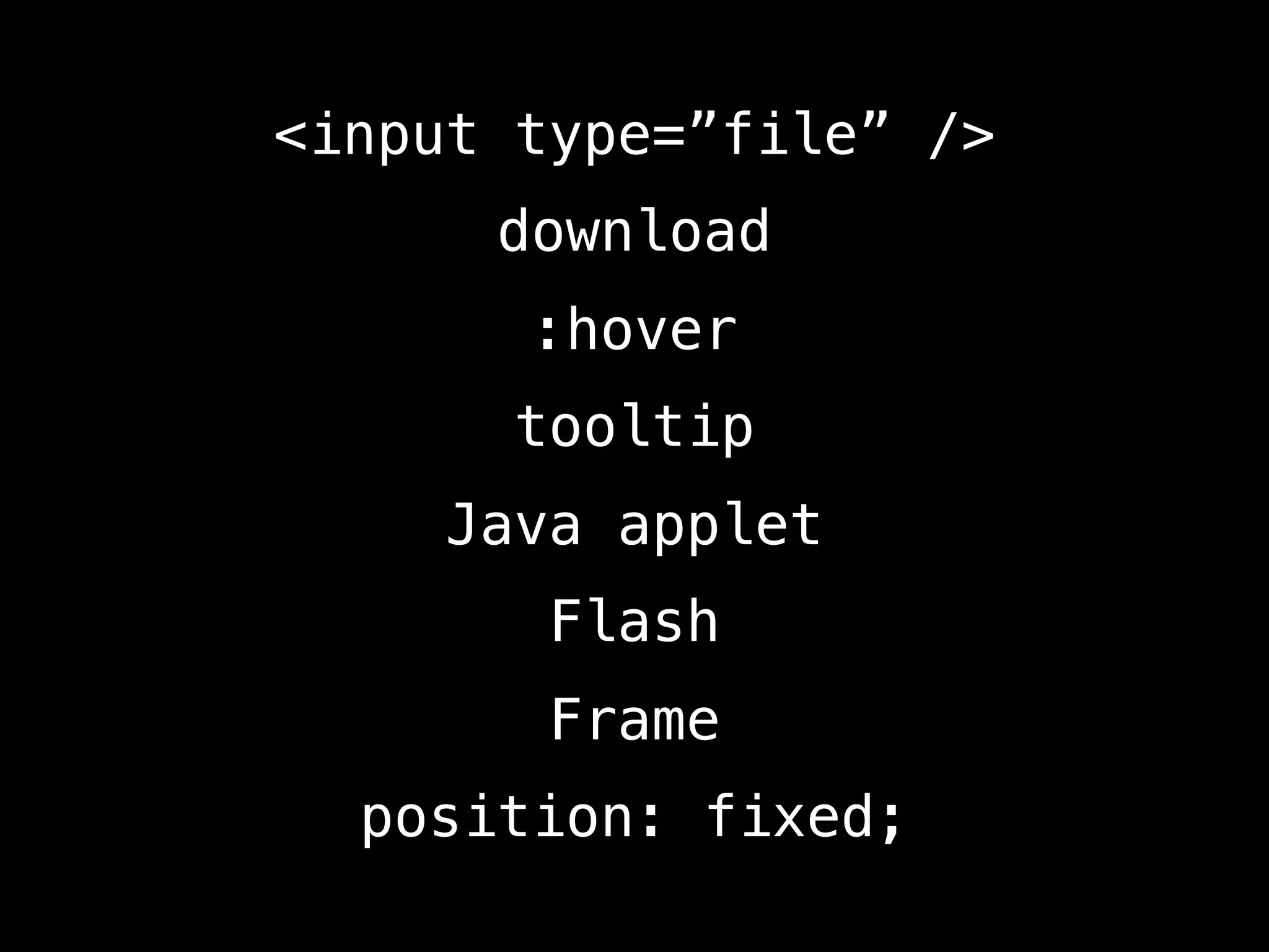 <input type=”file” />
      download
       :hover
      tooltip
    Java applet
       Flash
       Frame
  position: fixed;
 