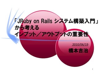 「JRuby on Rails システム構築入門」
から考える
インプット／アウトプットの重要性
                 2010/06/19

                橋本吉治


                              1
 