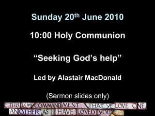 Sunday 20th June 2010 10:00 Holy Communion “Seeking God’s help”  Led by Alastair MacDonald (Sermon slides only) 