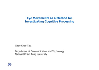 Eye Movements as a Method for
        Investigating Cognitive Processing




Chen-Chao Tao

Department of Communication and Technology
National Chiao Tung University
 