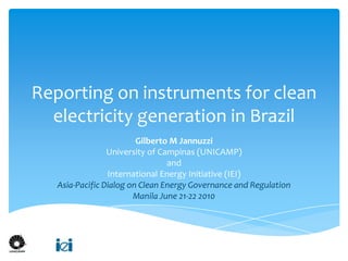Reporting on instruments for clean electricity generation in Brazil Gilberto M Jannuzzi University of Campinas (UNICAMP) and International Energy Initiative (IEI) Asia-Pacific Dialog on Clean Energy Governance and Regulation  Manila June 21-22 2010 