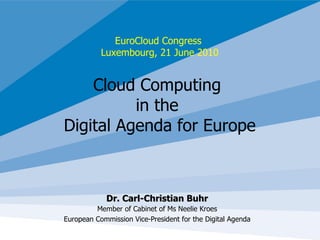 EuroCloud Congress  Luxembourg, 21 June 2010 Cloud Computing  in the  Digital Agenda for Europe Dr. Carl-Christian Buhr Member of Cabinet of Ms Neelie Kroes European Commission Vice-President for the Digital Agenda 