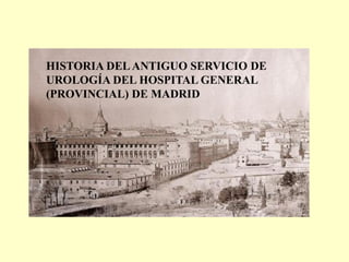 HISTORIA DELANTIGUO SERVICIO DE
UROLOGÍA DEL HOSPITAL GENERAL
(PROVINCIAL) DE MADRID
 